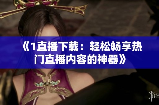 《1直播下载:轻松畅享热门直播内容的神器》 《1直播下载:轻松畅享热门直播内容的神器》