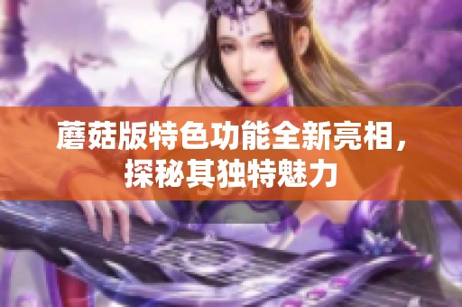 蘑菇版特色功能全新亮相,探秘其独特魅力 蘑菇版特色功能全新亮相,探秘其独特魅力