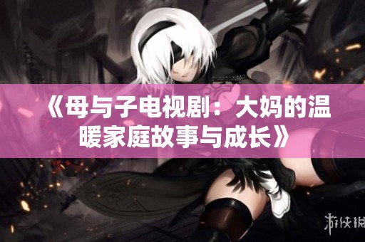 《母与子电视剧：大妈的温暖家庭故事与成长》