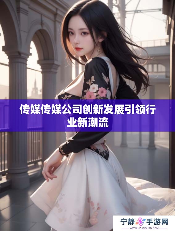 传媒传媒公司创新发展引领行业新潮流 传媒传媒公司创新发展引领行业新潮流