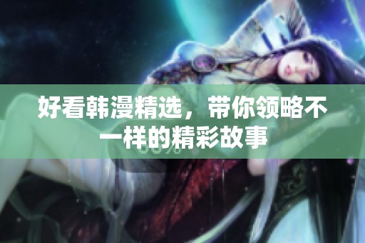 好看韩漫精选,带你领略不一样的精彩故事 好看韩漫精选,带你领略不一样的精彩故事