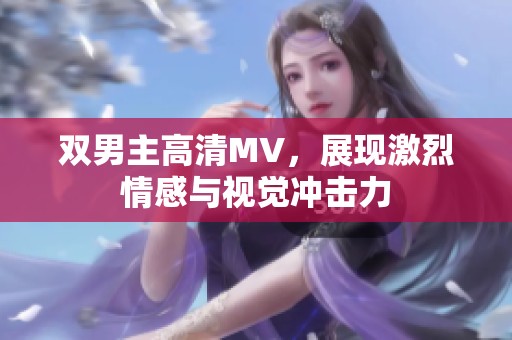 双男主高清MV，展现激烈情感与视觉冲击力