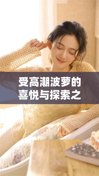 受高潮波萝的喜悦与探索之旅 受高潮波萝的喜悦与探索之旅