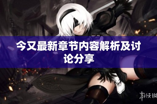 今又最新章节内容解析及讨论分享