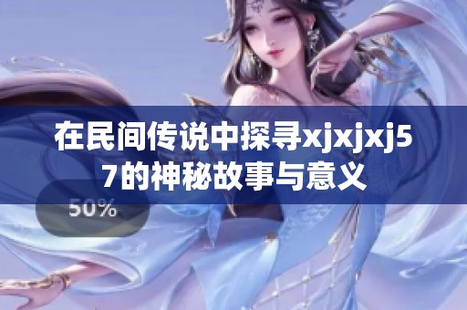 在民间传说中探寻xjxjxj57的神秘故事与意义