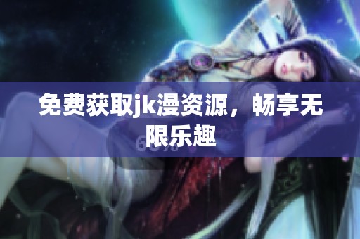 免费获取jk漫资源，畅享无限乐趣
