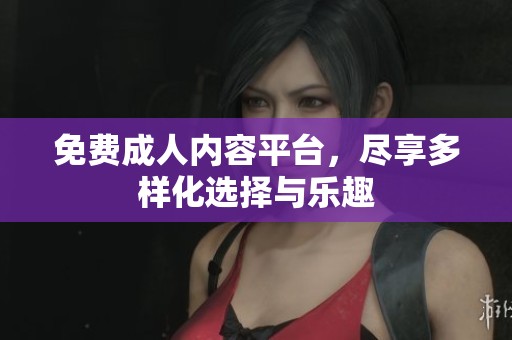 免费**内容平台,尽享多样化选择与乐趣 免费**内容平台,尽享多样化选择与乐趣