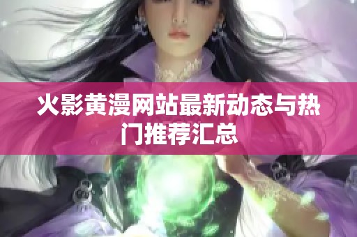 火影黄漫网站最新动态与热门推荐汇总 火影黄漫网站最新动态与热门推荐汇总