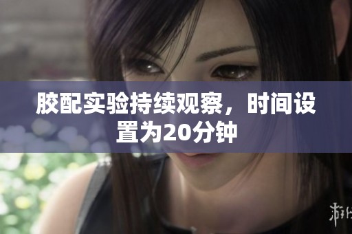 胶配实验持续观察，时间设置为20分钟