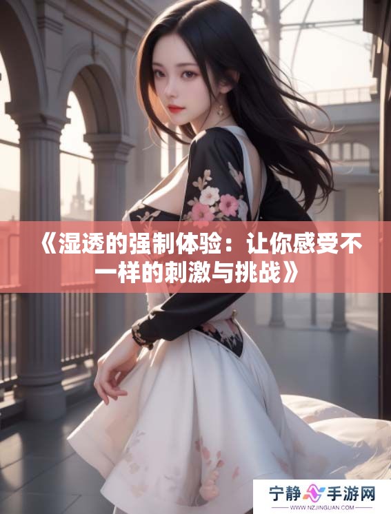 《湿透的强制体验：让你感受不一样的刺激与挑战》