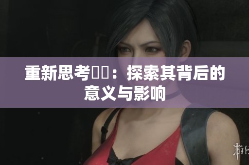 重新思考馃悢:探索其背后的意义与影响 重新思考馃悢:探索其背后的意义与影响