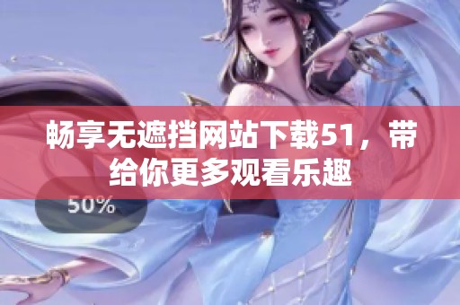 畅享无遮挡网站下载51，带给你更多观看乐趣