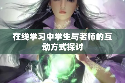 在线学习中学生与老师的互动方式探讨 在线学习中学生与老师的互动方式探讨