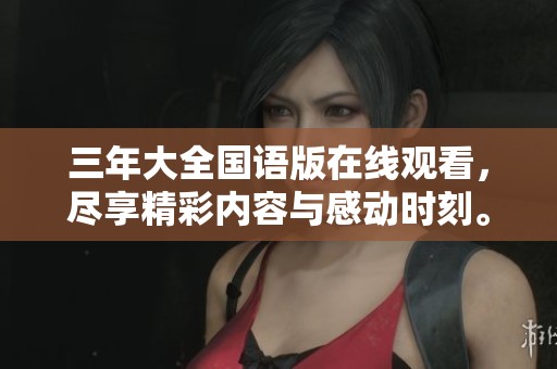 三年大全国语版在线观看,尽享精彩内容与感动时刻。 三年大全国语版在线观看,尽享精彩内容与感动时刻。