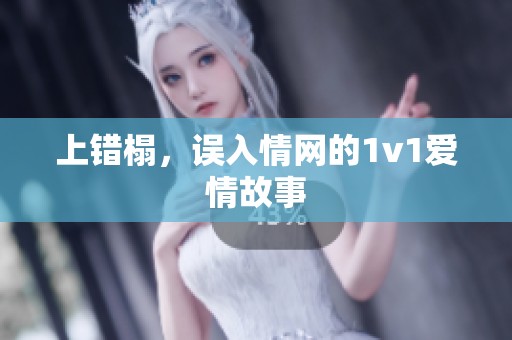 上错榻,误入情网的1v1爱情故事 上错榻,误入情网的1v1爱情故事