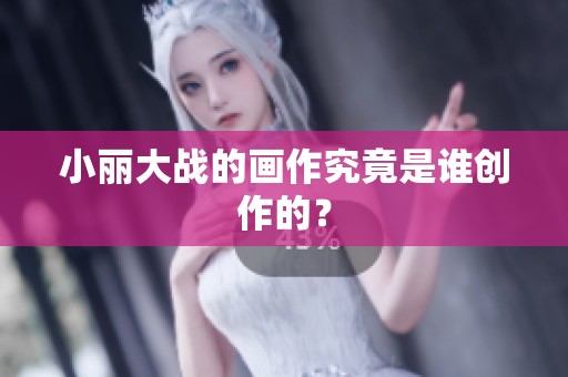 小丽大战的画作究竟是谁创作的? 小丽大战的画作究竟是谁创作的?