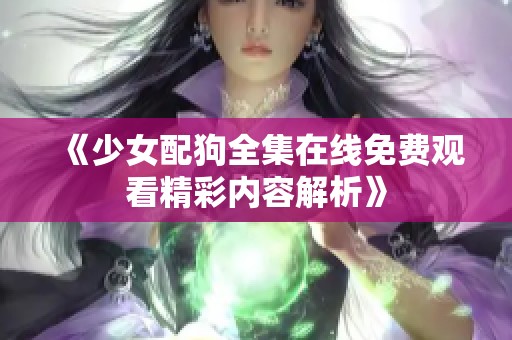 《少女配狗全集在线免费观看精彩内容解析》 《少女配狗全集在线免费观看精彩内容解析》