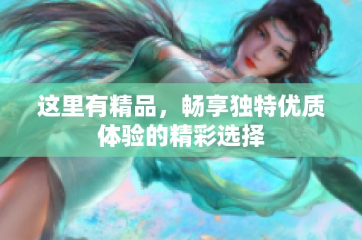 这里有精品，畅享独特优质体验的精彩选择