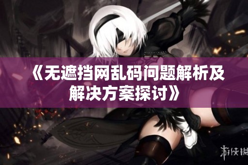 《无遮挡网乱码问题解析及解决方案探讨》