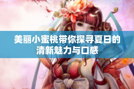 美丽小蜜桃带你探寻夏日的清新魅力与口感