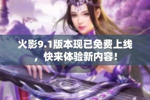火影9.1版本现已免费上线，快来体验新内容！