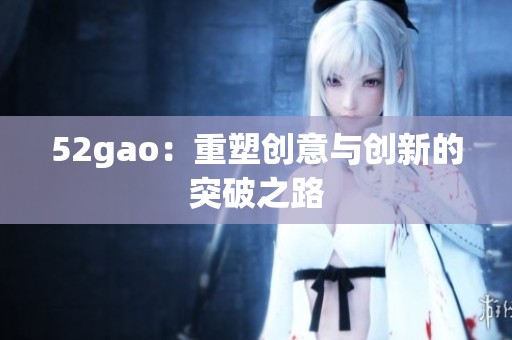 52gao：重塑创意与创新的突破之路