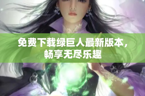 免费下载绿巨人最新版本，畅享无尽乐趣