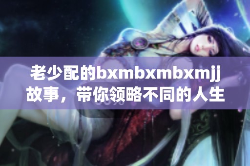 老少配的bxmbxmbxmjj故事，带你领略不同的人生感悟