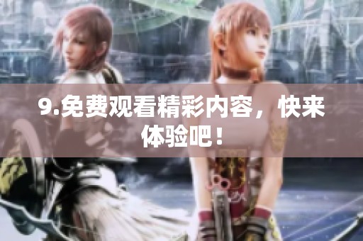 9.免费观看精彩内容，快来体验吧！