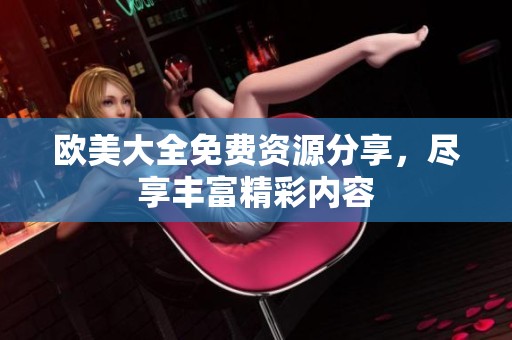 欧美大全免费资源分享，尽享丰富精彩内容