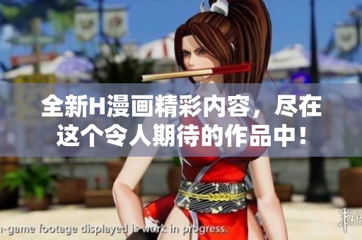 全新H漫画精彩内容，尽在这个令人期待的作品中！