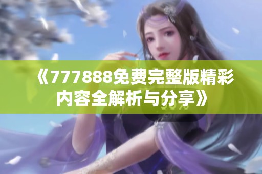 《777888免费完整版精彩内容全解析与分享》 《777888免费完整版精彩内容全解析与分享》