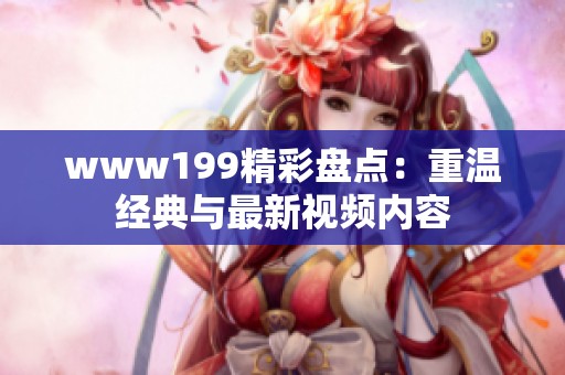 www199精彩盘点：重温经典与最新视频内容