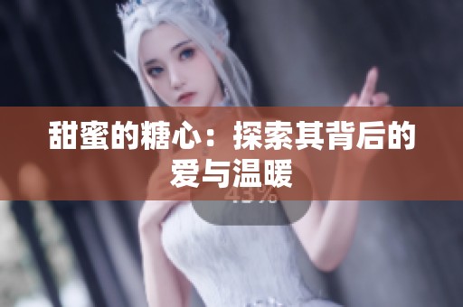 甜蜜的糖心:探索其背后的爱与温暖 甜蜜的糖心:探索其背后的爱与温暖