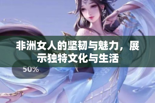非洲女人的坚韧与魅力，展示独特文化与生活