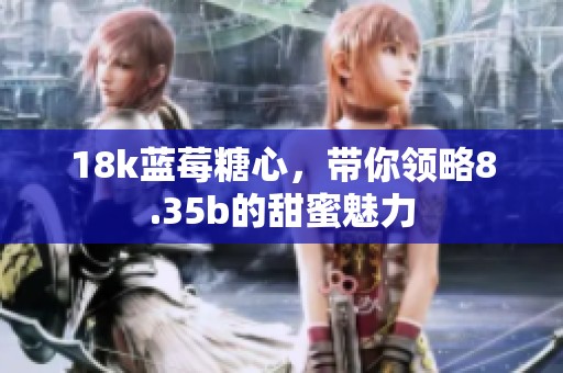 18k蓝莓糖心，带你领略8.35b的甜蜜魅力