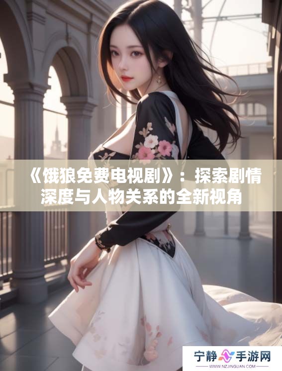 《饿狼免费电视剧》:探索剧情深度与人物关系的全新视角 《饿狼免费电视剧》:探索剧情深度与人物关系的全新视角