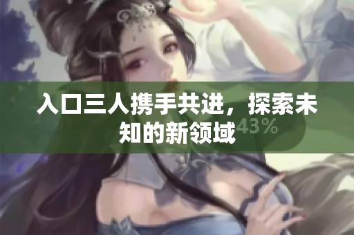 入口三人携手共进,探索未知的新领域 入口三人携手共进,探索未知的新领域