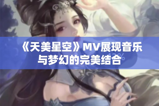 《天美星空》MV展现音乐与梦幻的完美结合 《天美星空》MV展现音乐与梦幻的完美结合
