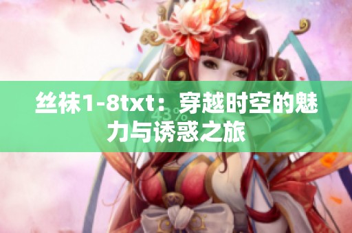 丝袜1-8txt：穿越时空的魅力与诱惑之旅