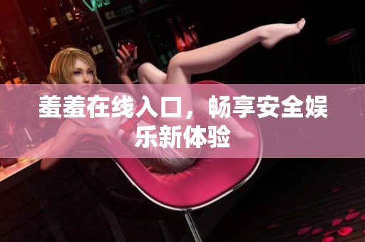 羞羞在线入口，畅享安全娱乐新体验
