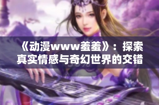 《动漫www羞羞》：探索真实情感与奇幻世界的交错魅力