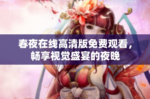 春夜在线高清版免费观看,畅享视觉盛宴的夜晚 春夜在线高清版免费观看,畅享视觉盛宴的夜晚