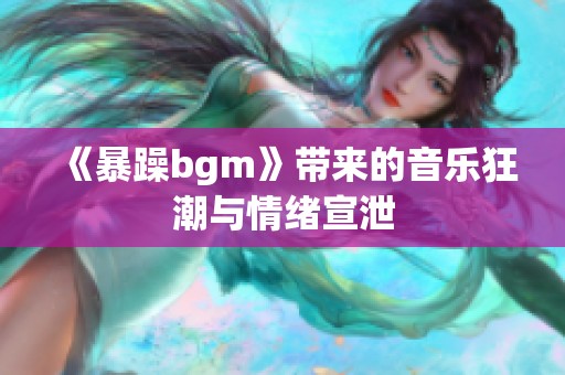 《暴躁bgm》带来的音乐狂潮与情绪宣泄