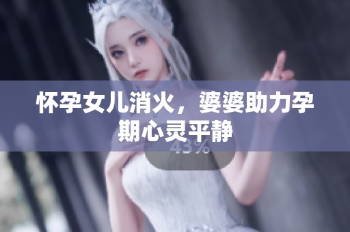 怀孕女儿消火,婆婆助力孕期心灵平静 怀孕女儿消火,婆婆助力孕期心灵平静