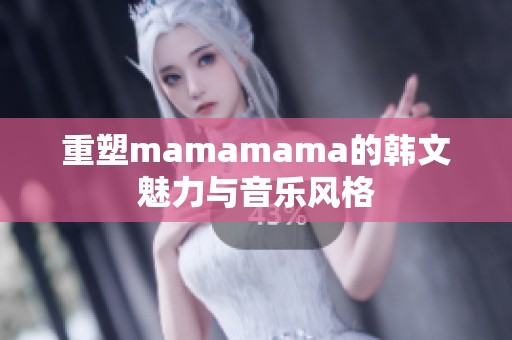 重塑mamamama的韩文魅力与音乐风格 重塑mamamama的韩文魅力与音乐风格