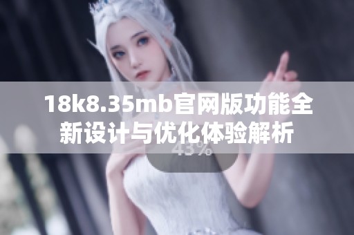 18k8.35mb官网版功能全新设计与优化体验解析 18k8.35mb官网版功能全新设计与优化体验解析