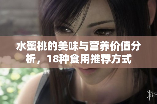 水蜜桃的美味与营养价值分析，18种食用推荐方式
