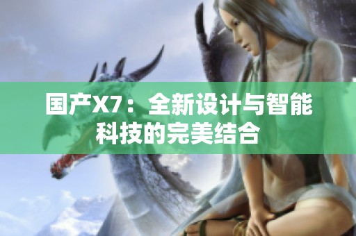 国产X7:全新设计与智能科技的完美结合 国产X7:全新设计与智能科技的完美结合