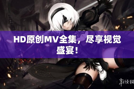 HD原创MV全集,尽享视觉盛宴! HD原创MV全集,尽享视觉盛宴!